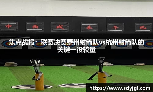 焦点战报：联赛决赛泰州射箭队vs杭州射箭队的关键一役较量