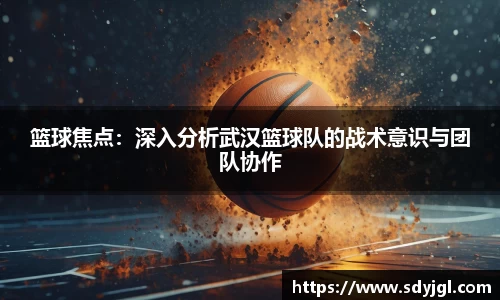 篮球焦点：深入分析武汉篮球队的战术意识与团队协作