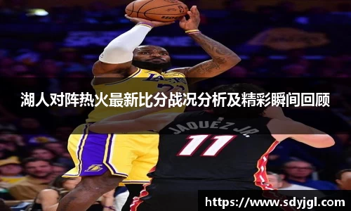 湖人对阵热火最新比分战况分析及精彩瞬间回顾