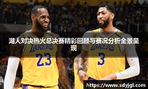 湖人对决热火总决赛精彩回顾与赛况分析全景呈现