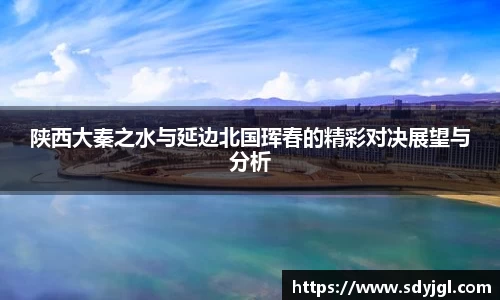 陕西大秦之水与延边北国珲春的精彩对决展望与分析